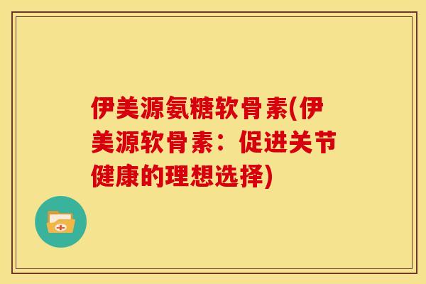 伊美源氨糖软骨素(伊美源软骨素：促进关节健康的理想选择)