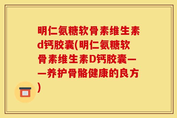 明仁氨糖软骨素维生素d钙胶囊(明仁氨糖软骨素维生素D钙胶囊——养护骨骼健康的良方) 明仁氨糖软骨素维生素d钙胶囊(明仁氨糖软骨素维生素D钙胶囊——养护骨骼健康的良方)