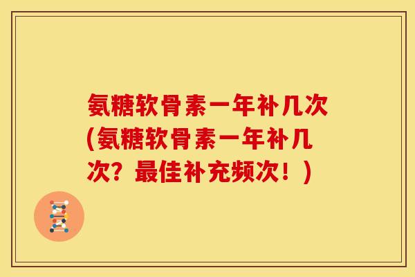 氨糖软骨素一年补几次(氨糖软骨素一年补几次？佳补充频次！)