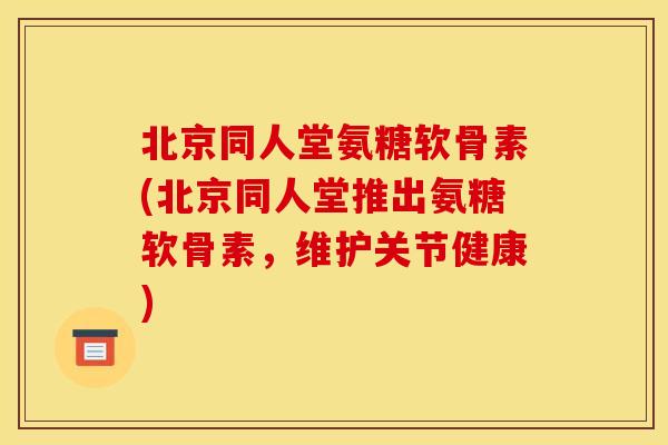 北京同人堂氨糖软骨素(北京同人堂推出氨糖软骨素,维护关节健康) 北京同人堂氨糖软骨素(北京同人堂推出氨糖软骨素,维护关节健康)