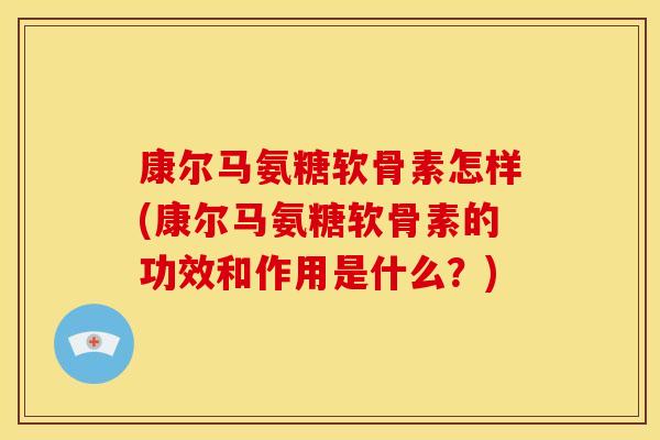 康尔马氨糖软骨素怎样(康尔马氨糖软骨素的功效和作用是什么?) 康尔马氨糖软骨素怎样(康尔马氨糖软骨素的功效和作用是什么?)