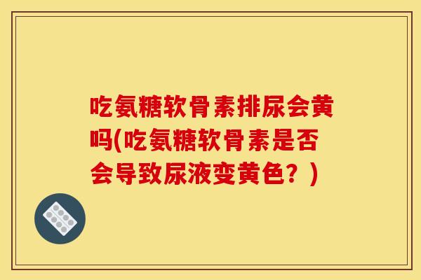 吃氨糖软骨素排尿会黄吗(吃氨糖软骨素是否会导致尿液变黄色？)