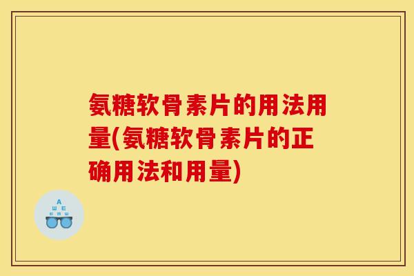 氨糖软骨素片的用法用量(氨糖软骨素片的正确用法和用量) 氨糖软骨素片的用法用量(氨糖软骨素片的正确用法和用量)