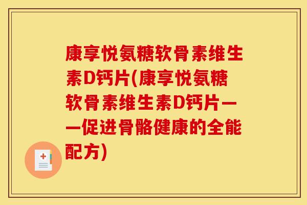 康享悦氨糖软骨素维生素D钙片(康享悦氨糖软骨素维生素D钙片——促进骨骼健康的全能配方)