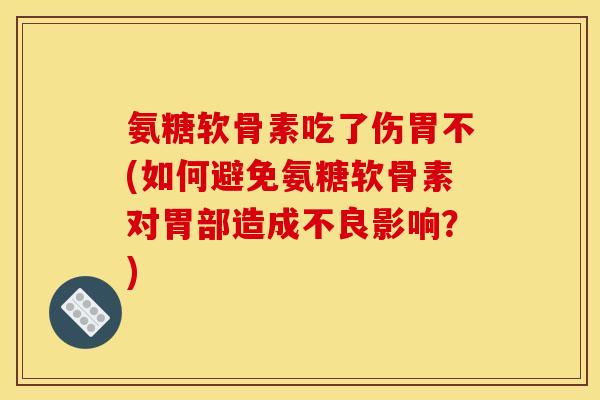 氨糖软骨素吃了伤胃不(如何避免氨糖软骨素对胃部造成不良影响？)