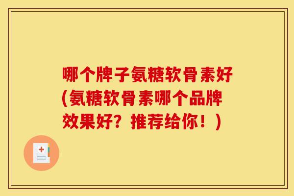哪个牌子氨糖软骨素好(氨糖软骨素哪个品牌效果好？推荐给你！)