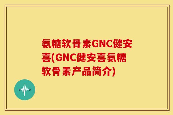 氨糖软骨素GNC健安喜(GNC健安喜氨糖软骨素产品简介)