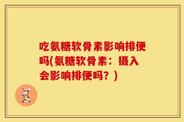 吃氨糖软骨素影响排便吗(氨糖软骨素：摄入会影响排便吗？)