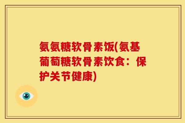 氨氨糖软骨素饭(氨基葡萄糖软骨素饮食:保护关节健康) 氨氨糖软骨素饭(氨基葡萄糖软骨素饮食:保护关节健康)