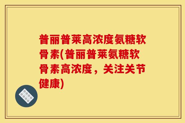普丽普莱高浓度氨糖软骨素(普丽普莱氨糖软骨素高浓度,关注关节健康) 普丽普莱高浓度氨糖软骨素(普丽普莱氨糖软骨素高浓度,关注关节健康)