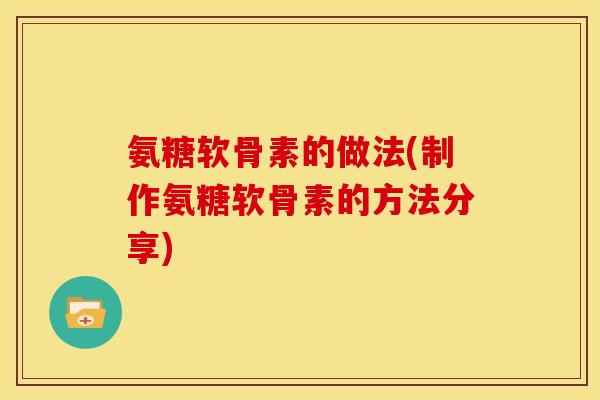 氨糖软骨素的做法(制作氨糖软骨素的方法分享) 氨糖软骨素的做法(制作氨糖软骨素的方法分享)
