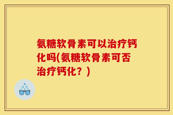 氨糖软骨素可以钙化吗(氨糖软骨素可否钙化？)
