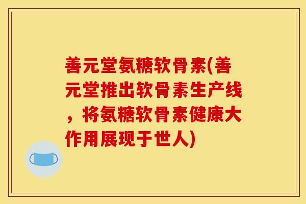 善元堂氨糖软骨素(善元堂推出软骨素生产线,将氨糖软骨素健康大作用展现于世人) 善元堂氨糖软骨素(善元堂推出软骨素生产线,将氨糖软骨素健康大作用展现于世人)