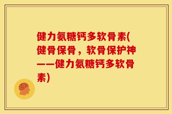 健力氨糖钙多软骨素(健骨保骨,软骨保护神——健力氨糖钙多软骨素) 健力氨糖钙多软骨素(健骨保骨,软骨保护神——健力氨糖钙多软骨素)