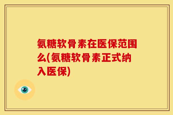 氨糖软骨素在医保范围么(氨糖软骨素正式纳入医保) 氨糖软骨素在医保范围么(氨糖软骨素正式纳入医保)