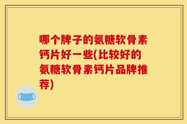 哪个牌子的氨糖软骨素钙片好一些(比较好的氨糖软骨素钙片品牌推荐) 哪个牌子的氨糖软骨素钙片好一些(比较好的氨糖软骨素钙片品牌推荐)