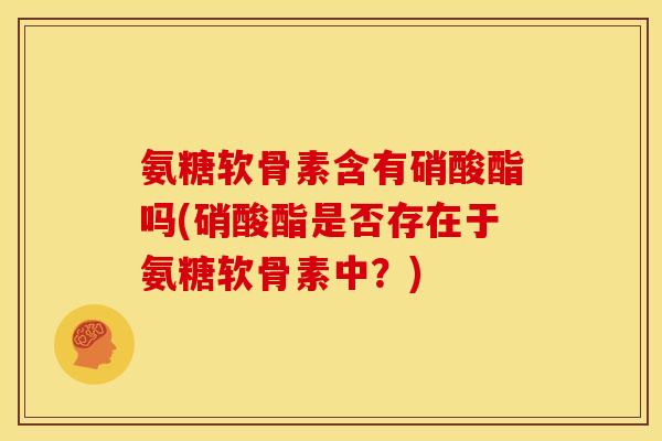 氨糖软骨素含有硝酸酯吗(硝酸酯是否存在于氨糖软骨素中？)