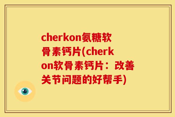 cherkon氨糖软骨素钙片(cherkon软骨素钙片：改善关节问题的好帮手)