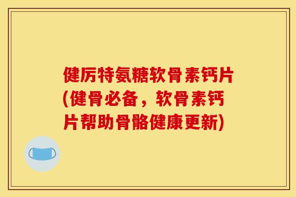 健厉特氨糖软骨素钙片(健骨必备，软骨素钙片帮助骨骼健康更新)