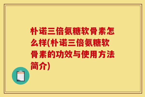朴诺三倍氨糖软骨素怎么样(朴诺三倍氨糖软骨素的功效与使用方法简介)
