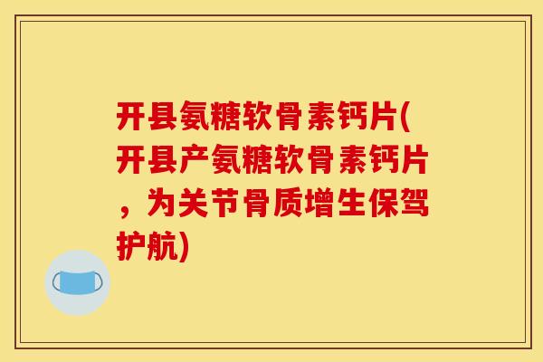 开县氨糖软骨素钙片(开县产氨糖软骨素钙片,为关节保驾护航) 开县氨糖软骨素钙片(开县产氨糖软骨素钙片,为关节保驾护航)