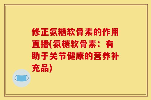 修正氨糖软骨素的作用直播(氨糖软骨素：有助于关节健康的营养补充品)