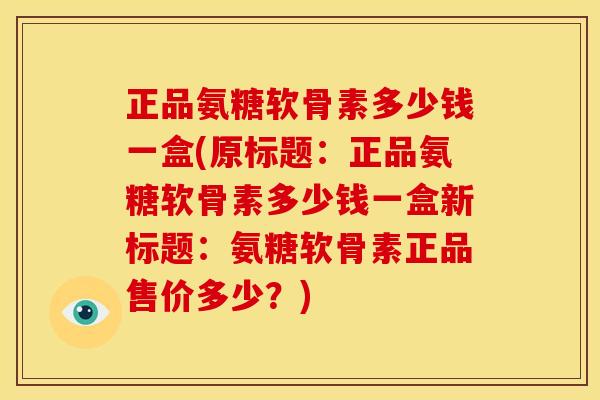 正品氨糖软骨素多少钱一盒(原标题:正品氨糖软骨素多少钱一盒新标题:氨糖软骨素正品售价多少?) 正品氨糖软骨素多少钱一盒(原标题:正品氨糖软骨素多少钱一盒新标题:氨糖软骨素正品售价多少?)