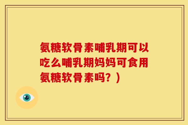 氨糖软骨素哺乳期可以吃么哺乳期妈妈可食用氨糖软骨素吗?) 氨糖软骨素哺乳期可以吃么哺乳期妈妈可食用氨糖软骨素吗?)