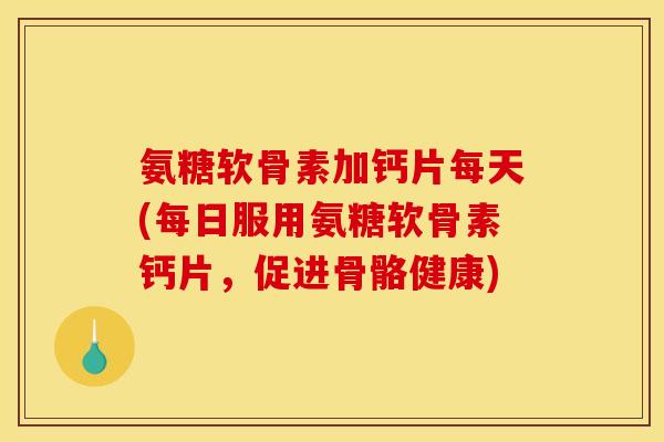 氨糖软骨素加钙片每天(每日服用氨糖软骨素钙片，促进骨骼健康)