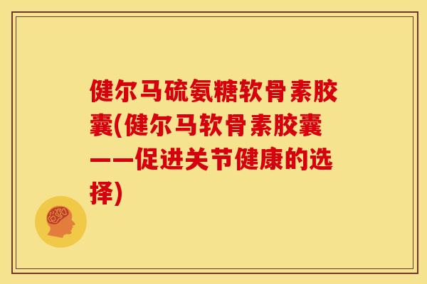 健尔马硫氨糖软骨素胶囊(健尔马软骨素胶囊——促进关节健康的选择) 健尔马硫氨糖软骨素胶囊(健尔马软骨素胶囊——促进关节健康的选择)