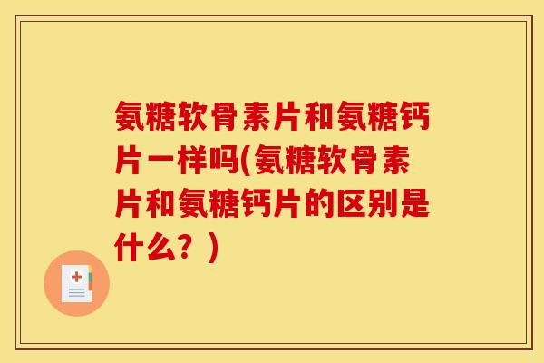 氨糖软骨素片和氨糖钙片一样吗(氨糖软骨素片和氨糖钙片的区别是什么?) 氨糖软骨素片和氨糖钙片一样吗(氨糖软骨素片和氨糖钙片的区别是什么?)