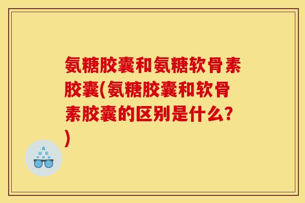 氨糖胶囊和氨糖软骨素胶囊(氨糖胶囊和软骨素胶囊的区别是什么？)