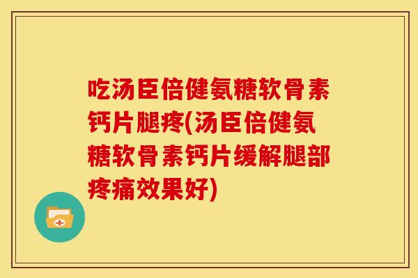 吃汤臣倍健氨糖软骨素钙片腿疼(汤臣倍健氨糖软骨素钙片缓解腿部效果好) 吃汤臣倍健氨糖软骨素钙片腿疼(汤臣倍健氨糖软骨素钙片缓解腿部效果好)