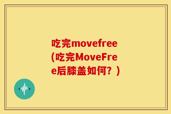 吃完movefree(吃完MoveFree后膝盖如何？)