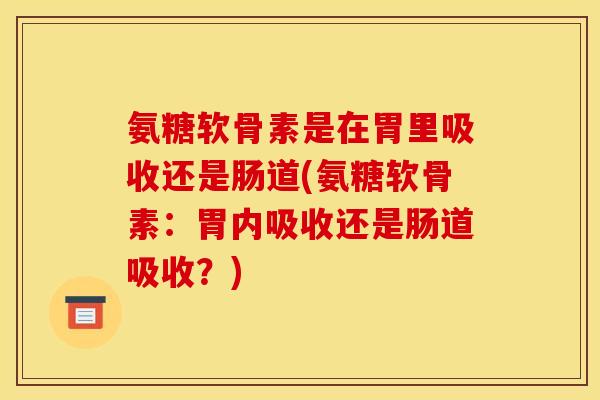 氨糖软骨素是在胃里吸收还是肠道(氨糖软骨素:胃内吸收还是肠道吸收?) 氨糖软骨素是在胃里吸收还是肠道(氨糖软骨素:胃内吸收还是肠道吸收?)