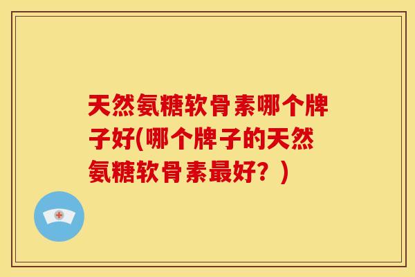 天然氨糖软骨素哪个牌子好(哪个牌子的天然氨糖软骨素好?) 天然氨糖软骨素哪个牌子好(哪个牌子的天然氨糖软骨素好?)