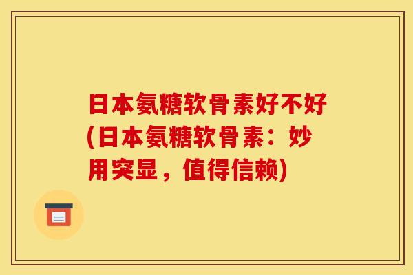 日本氨糖软骨素好不好(日本氨糖软骨素:妙用突显,值得信赖) 日本氨糖软骨素好不好(日本氨糖软骨素:妙用突显,值得信赖)