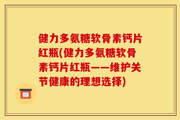 健力多氨糖软骨素钙片红瓶(健力多氨糖软骨素钙片红瓶——维护关节健康的理想选择)