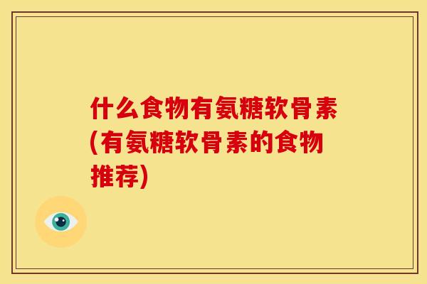 什么食物有氨糖软骨素(有氨糖软骨素的食物推荐)