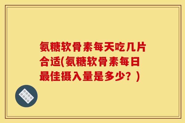 氨糖软骨素每天吃几片合适(氨糖软骨素每日佳摄入量是多少？)