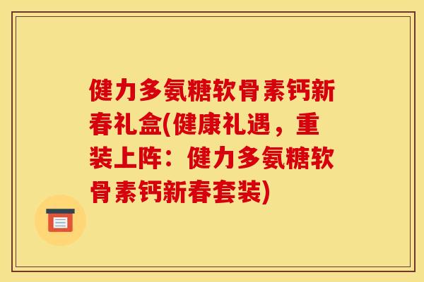 健力多氨糖软骨素钙新春礼盒(健康礼遇，重装上阵：健力多氨糖软骨素钙新春套装)
