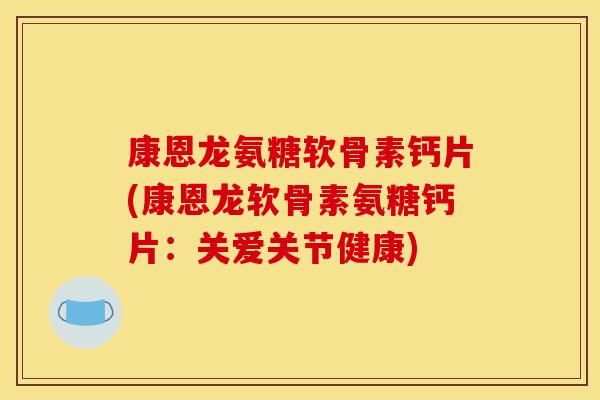 康恩龙氨糖软骨素钙片(康恩龙软骨素氨糖钙片:关爱关节健康) 康恩龙氨糖软骨素钙片(康恩龙软骨素氨糖钙片:关爱关节健康)