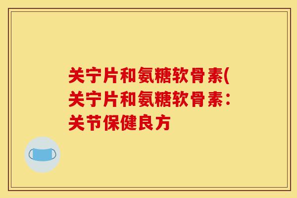 关宁片和氨糖软骨素(关宁片和氨糖软骨素:关节保健良方 关宁片和氨糖软骨素(关宁片和氨糖软骨素:关节保健良方