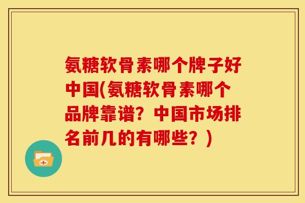 氨糖软骨素哪个牌子好中国(氨糖软骨素哪个品牌靠谱?中国市场排名前几的有哪些?) 氨糖软骨素哪个牌子好中国(氨糖软骨素哪个品牌靠谱?中国市场排名前几的有哪些?)