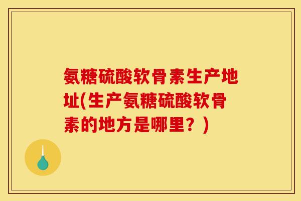 氨糖硫酸软骨素生产地址(生产氨糖硫酸软骨素的地方是哪里？)