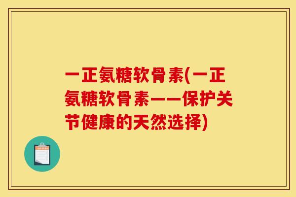 一正氨糖软骨素(一正氨糖软骨素——保护关节健康的天然选择)
