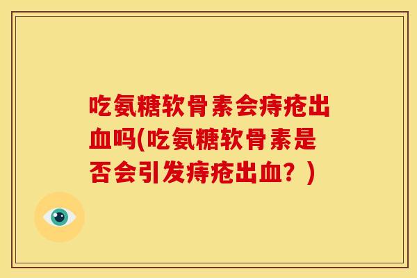 吃氨糖软骨素会痔疮出吗(吃氨糖软骨素是否会引发痔疮出？)