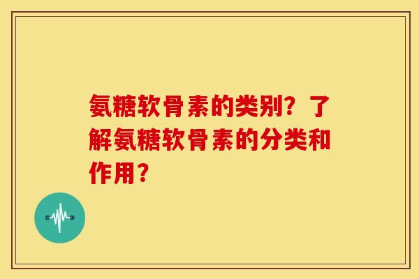 氨糖软骨素的类别？了解氨糖软骨素的分类和作用？