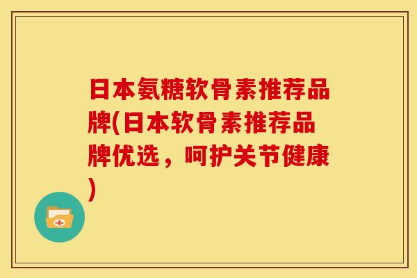 日本氨糖软骨素推荐品牌(日本软骨素推荐品牌优选，呵护关节健康)