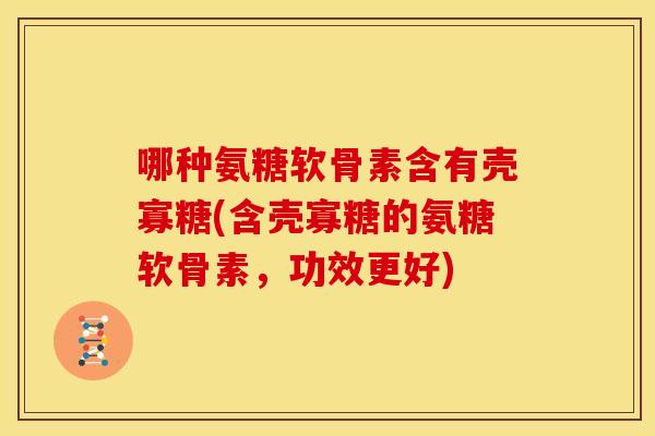 哪种氨糖软骨素含有壳寡糖(含壳寡糖的氨糖软骨素,功效更好) 哪种氨糖软骨素含有壳寡糖(含壳寡糖的氨糖软骨素,功效更好)